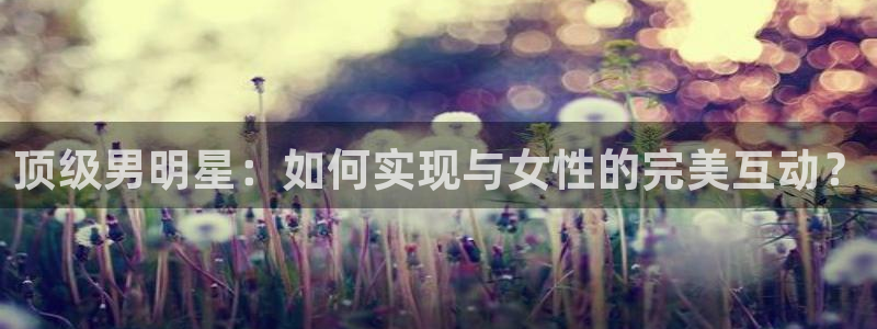 彩虹多多手机版免费下载：顶级男明星：如何实现与女性的完美互动？